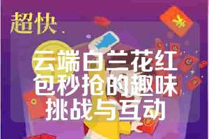 云端白兰花红包秒抢的趣味挑战与互动