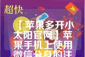 【苹果多开小太阳官网】苹果手机上使用微信分身的注意事项