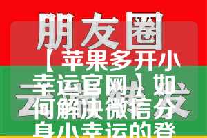 【苹果多开小幸运官网】如何解决微信分身小幸运的登录问题？(小幸运没了怎么恢复)