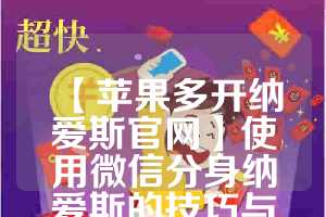 【苹果多开纳爱斯官网】使用微信分身纳爱斯的技巧与建议