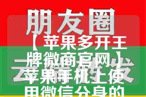 【苹果多开王牌微商官网】苹果手机上使用微信分身的注意事项
