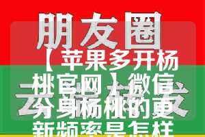 【苹果多开杨桃官网】微信分身杨桃的更新频率是怎样的？