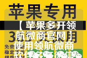【苹果多开领航微商官网】使用领航微商软件多开微信的技巧与注意事项