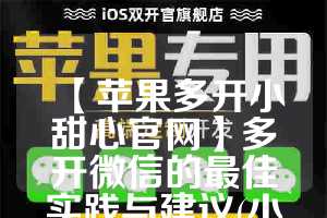 【苹果多开小甜心官网】多开微信的最佳实践与建议(小微多开ios)