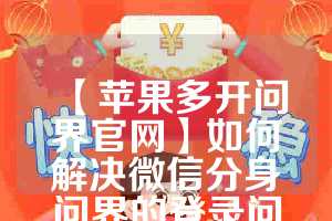 【苹果多开问界官网】如何解决微信分身问界的登录问题？