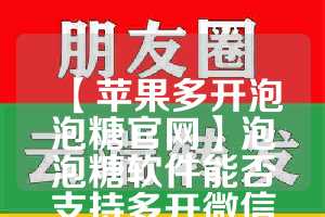 【苹果多开泡泡糖官网】泡泡糖软件能否支持多开微信？(泡泡糖小游戏怎么玩)