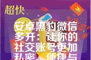 安卓黑豹微信多开：让你的社交账号更加私密、便捷与高效