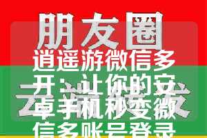 逍遥游微信多开：让你的安卓手机秒变微信多账号登录神器