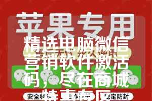 精选电脑微信营销软件激活码，尽在商城特惠专区