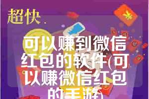 可以赚到微信红包的软件(可以赚微信红包的手游)