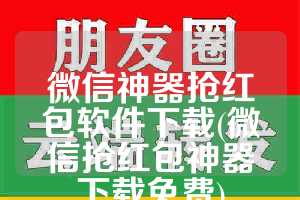 微信神器抢红包软件下载(微信抢红包神器下载免费)