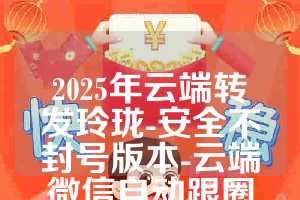 2025年云端转发玲珑-安全不封号版本-云端微信自动跟圈软件