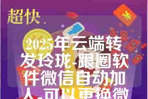 2025年云端转发玲珑-跟圈软件微信自动加人-可以更换微信