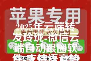 2025年云端转发玲珑-微信云端自动跟圈软件-支持语音转发