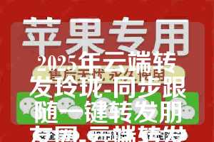 2025年云端转发玲珑-同步跟随一键转发朋友圈-云端转发软件