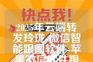 2025年云端转发玲珑-微信智能跟圈软件-苹果微信软件跟圈转发