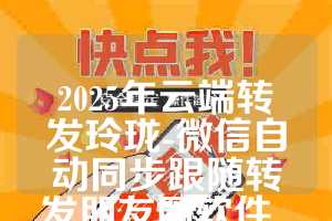 2025年云端转发玲珑-微信自动同步跟随转发朋友圈软件_官方微信一键转发