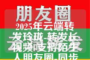2025年云端转发玲珑-转发长视频-支持陌生人朋友圈-同步跟圈