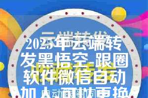 2025年云端转发黑悟空-跟圈软件微信自动加人-可以更换微信