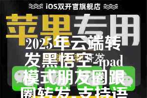 2025年云端转发黑悟空-ipad模式朋友圈跟圈转发-支持语音转发