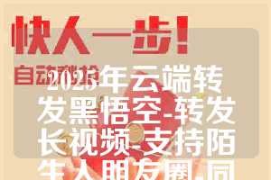 2025年云端转发黑悟空-转发长视频-支持陌生人朋友圈-同步跟圈