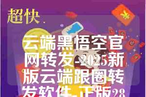 云端黑悟空官网转发-2025新版云端跟圈转发软件-正版28元起