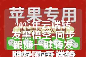 2025年云端转发黑悟空-同步跟随一键转发朋友圈-云端转发软件